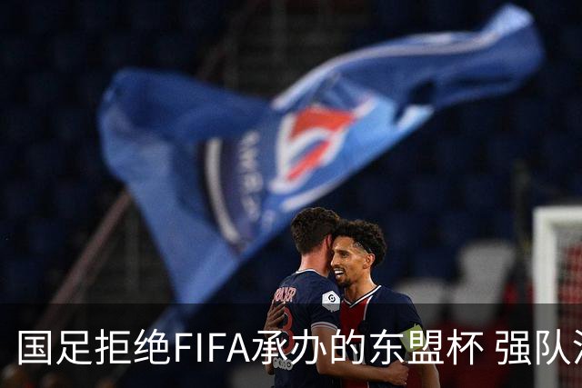 国足拒绝FIFA承办的东盟杯 强队没参赛将参加五国邀请赛