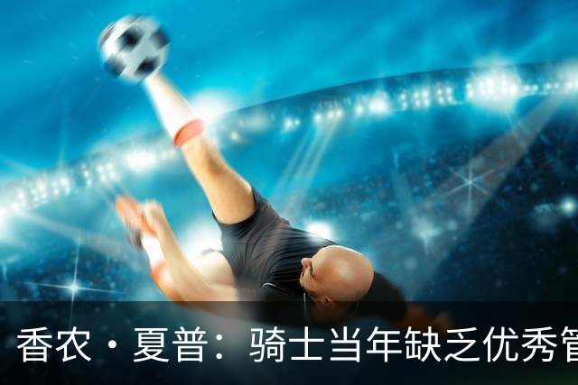 香农·夏普：骑士当年缺乏优秀管理层 詹姆斯为了夺冠必须离开
