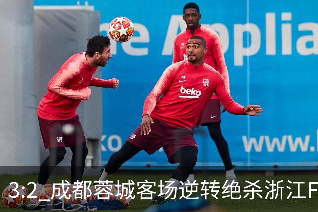 3:2 成都蓉城客场逆转绝杀浙江FC